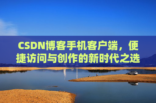 CSDN博客手机客户端，便捷访问与创作的新时代之选