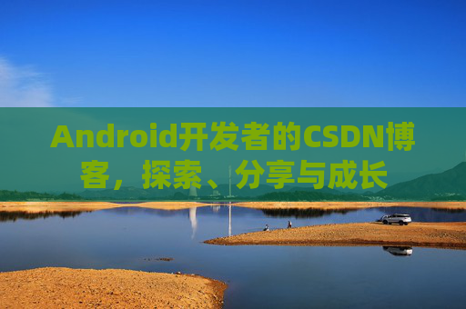 Android开发者的CSDN博客，探索、分享与成长